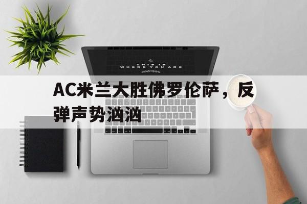 包含AC米兰大胜佛罗伦萨，反弹声势汹汹的词条