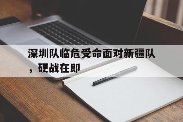 包含深圳队临危受命面对新疆队，硬战在即的词条