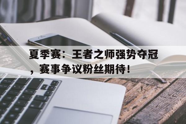 夏季赛：王者之师强势夺冠，赛事争议粉丝期待！