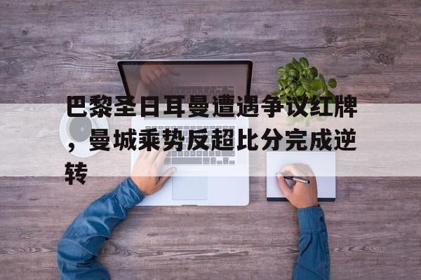 巴黎圣日耳曼遭遇争议红牌，曼城乘势反超比分完成逆转巴黎圣日耳曼20曼城